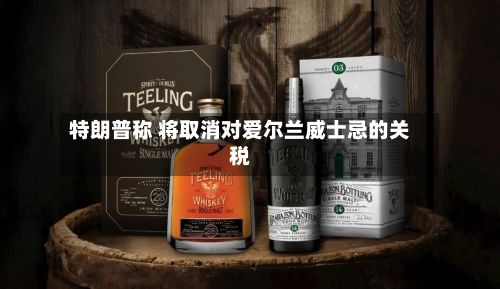 特朗普称 将取消对爱尔兰威士忌的关税-第2张图片