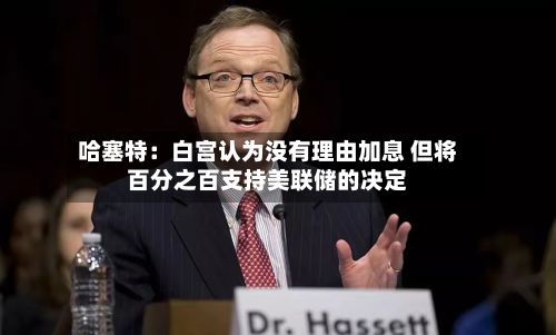 哈塞特：白宫认为没有理由加息 但将百分之百支持美联储的决定