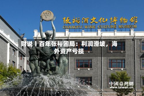 财说丨百年张裕困局：利润滑坡，海外资产亏损-第2张图片