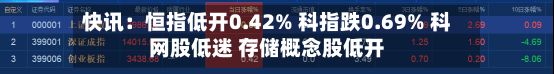 快讯：恒指低开0.42% 科指跌0.69% 科网股低迷 存储概念股低开-第1张图片