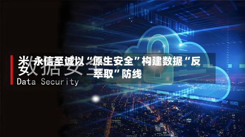永信至诚以“原生安全”构建数据“反萃取	”防线-第1张图片