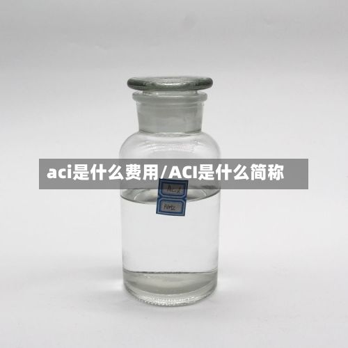 aci是什么费用/ACI是什么简称