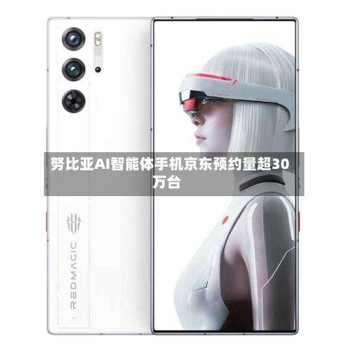 努比亚AI智能体手机京东预约量超30万台-第3张图片