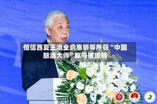 恒信西夏王酒业俞惠明等所获“中国酿酒大师	”称号被撤销-第2张图片