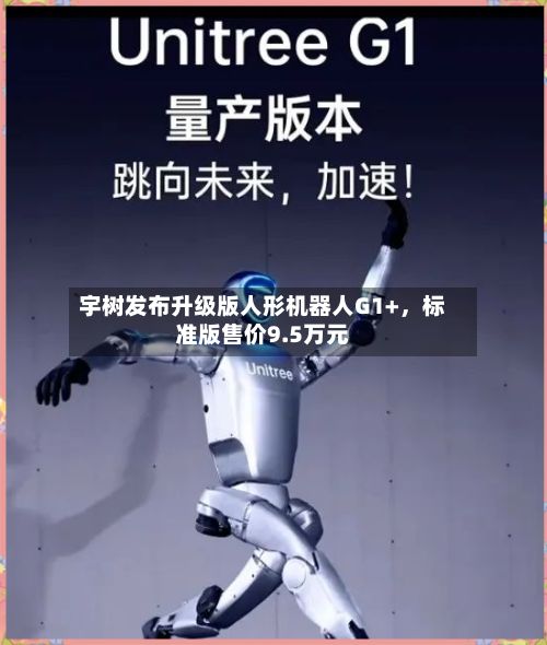 宇树发布升级版人形机器人G1+，标准版售价9.5万元-第2张图片