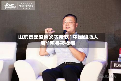 山东景芝赵德义等所获“中国酿酒大师”称号被撤销-第2张图片