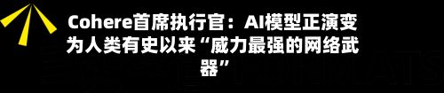 Cohere首席执行官：AI模型正演变为人类有史以来“威力最强的网络武器”-第2张图片
