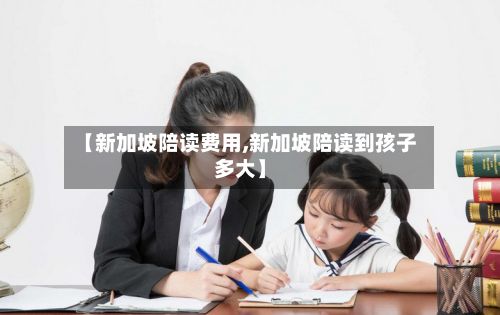 【新加坡陪读费用,新加坡陪读到孩子多大】-第2张图片