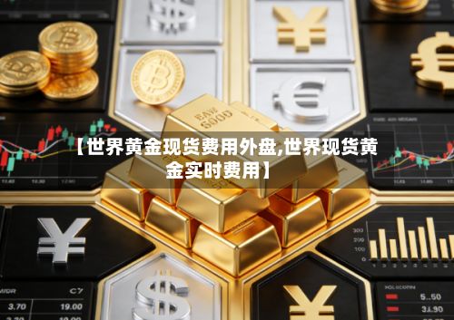 【世界黄金现货费用外盘,世界现货黄金实时费用】-第2张图片