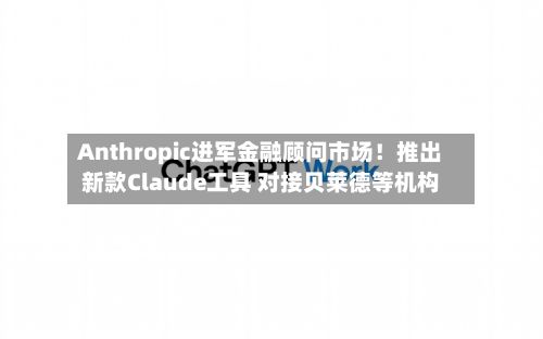 Anthropic进军金融顾问市场！推出新款Claude工具 对接贝莱德等机构-第3张图片
