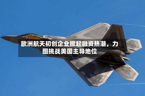 欧洲航天初创企业掀起融资热潮	，力图挑战美国主导地位-第2张图片