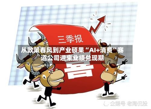 从政策春风到产业硕果“AI+消费”赛道公司迎来业绩兑现期