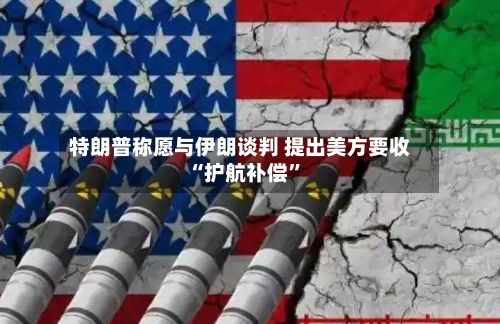 特朗普称愿与伊朗谈判 提出美方要收“护航补偿	”-第2张图片