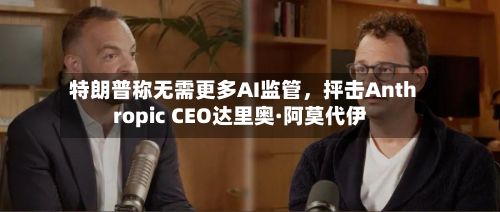 特朗普称无需更多AI监管，抨击Anthropic CEO达里奥·阿莫代伊-第2张图片