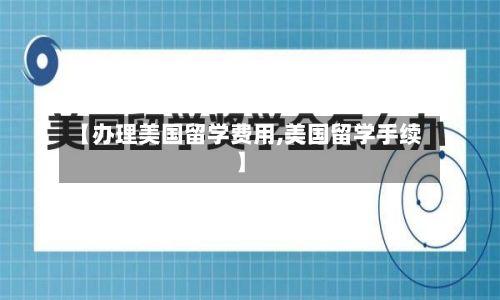 【办理美国留学费用,美国留学手续】