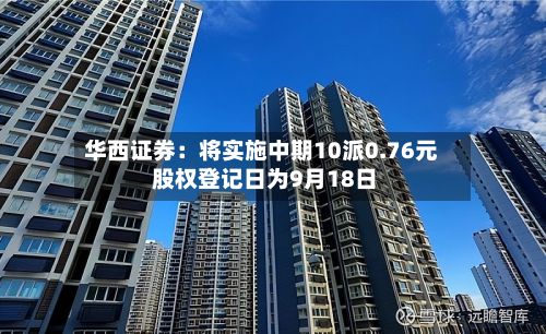 华西证券：将实施中期10派0.76元 股权登记日为9月18日