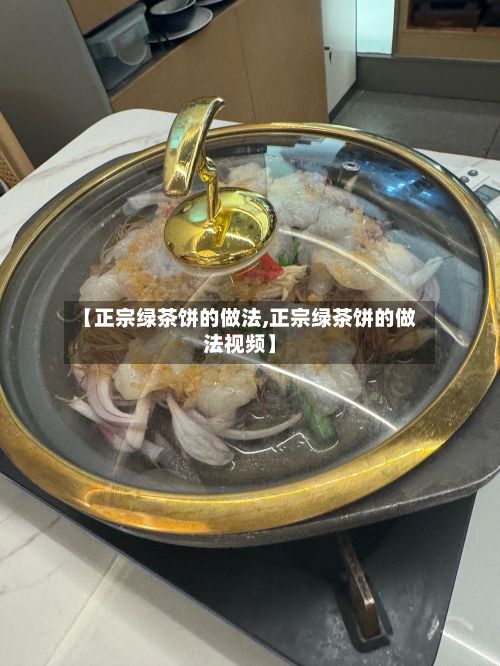 【正宗绿茶饼的做法,正宗绿茶饼的做法视频】