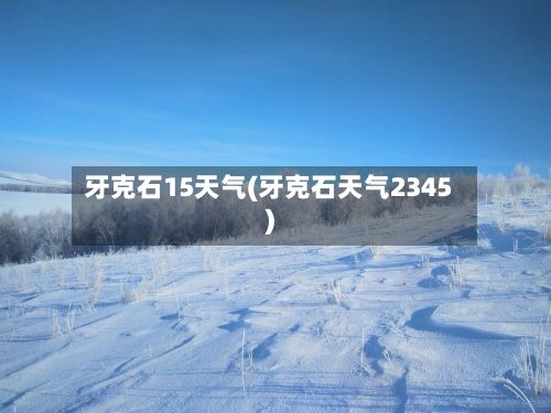 牙克石15天气(牙克石天气2345)