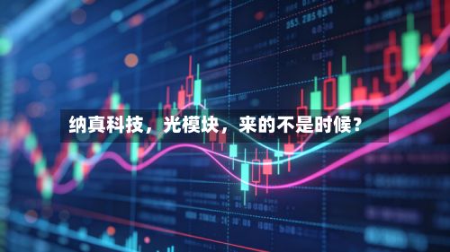 纳真科技	，光模块，来的不是时候？-第3张图片