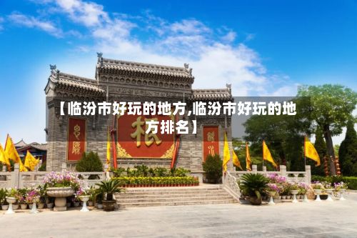 【临汾市好玩的地方,临汾市好玩的地方排名】