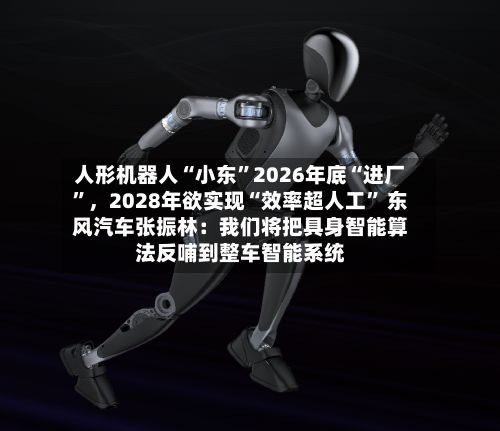 人形机器人“小东”2026年底“进厂”，2028年欲实现“效率超人工	” 东风汽车张振林：我们将把具身智能算法反哺到整车智能系统-第2张图片