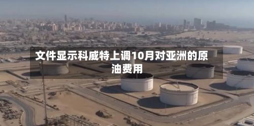 文件显示科威特上调10月对亚洲的原油费用-第2张图片