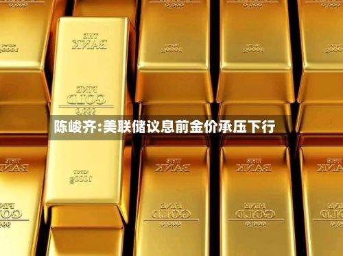 陈峻齐:美联储议息前金价承压下行