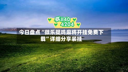 今日盘点“微乐捉鸡麻将开挂免费下载”详细分享装挂