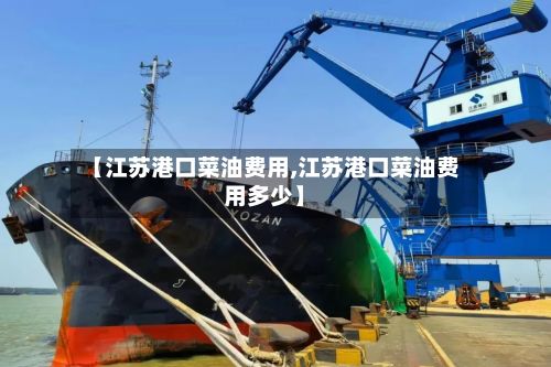 【江苏港口菜油费用,江苏港口菜油费用多少】-第2张图片