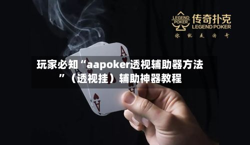 玩家必知“aapoker透视辅助器方法”（透视挂）辅助神器教程-第2张图片