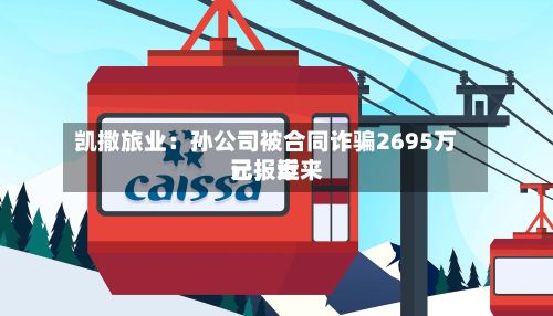 凯撒旅业：孙公司被合同诈骗2695万元，近来已报案-第1张图片
