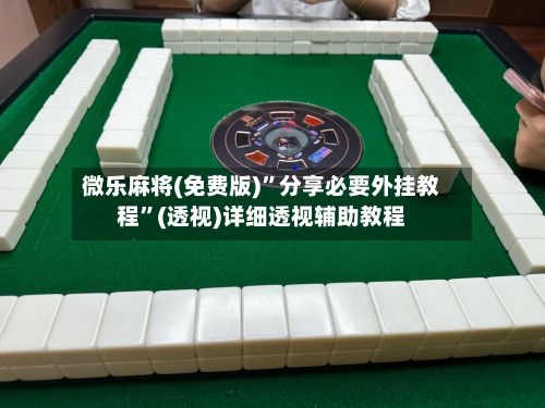 微乐麻将(免费版)	”分享必要外挂教程”(透视)详细透视辅助教程-第3张图片