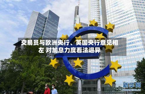 交易员与欧洲央行	、英国央行意见相左 对加息力度看法迥异-第2张图片