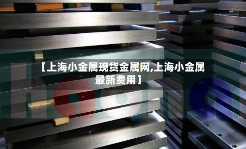 【上海小金属现货金属网,上海小金属最新费用】-第2张图片