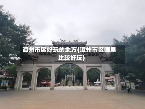 漳州市区好玩的地方(漳州市区哪里比较好玩)