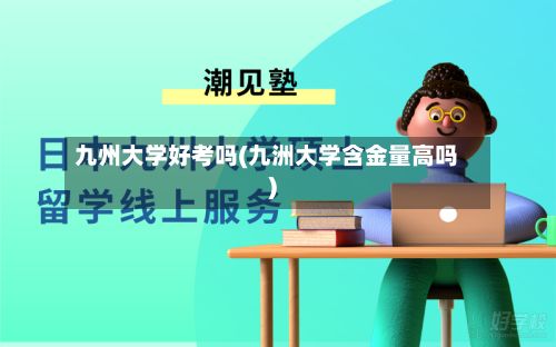 九州大学好考吗(九洲大学含金量高吗)
