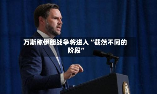 万斯称伊朗战争将进入“截然不同的阶段”