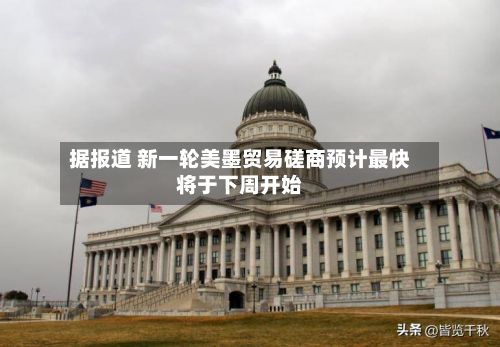 据报道 新一轮美墨贸易磋商预计最快将于下周开始