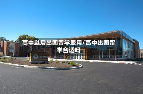 高中以后出国留学费用/高中出国留学合适吗