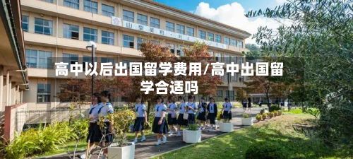 高中以后出国留学费用/高中出国留学合适吗-第2张图片