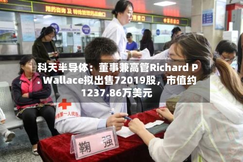 科天半导体：董事兼高管Richard P. Wallace拟出售72019股，市值约1237.86万美元-第3张图片
