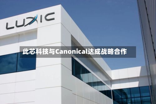 此芯科技与Canonical达成战略合作