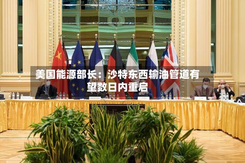 美国能源部长：沙特东西输油管道有望数日内重启-第2张图片
