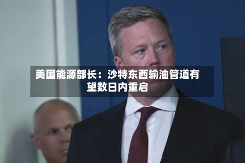 美国能源部长：沙特东西输油管道有望数日内重启