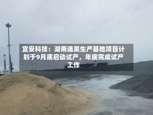 宜安科技：湖南逸昊生产基地项目计划于9月底启动试产，年底完成试产工作-第3张图片
