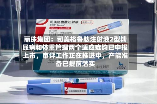 丽珠集团：司美格鲁肽注射液2型糖尿病和体重管理两个适应症均已申报上市，审评工作正在推进中，产能准备已提前落实