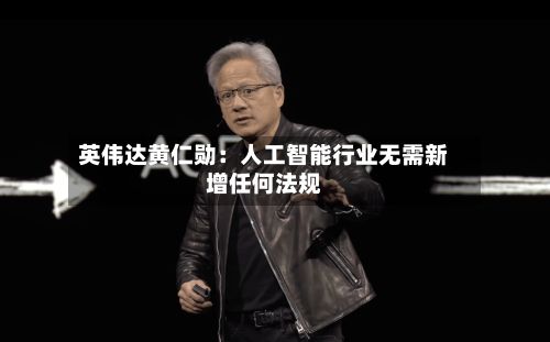 英伟达黄仁勋：人工智能行业无需新增任何法规