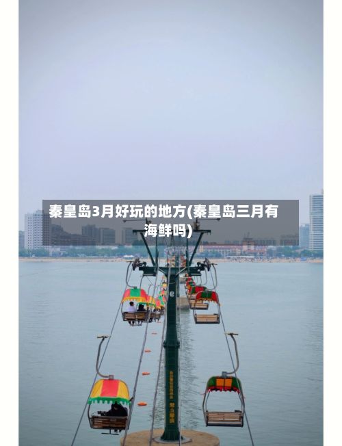秦皇岛3月好玩的地方(秦皇岛三月有海鲜吗)-第2张图片