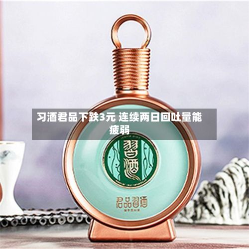 习酒君品下跌3元 连续两日回吐量能疲弱