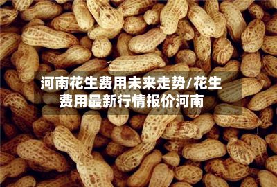 河南花生费用未来走势/花生费用最新行情报价河南-第2张图片
